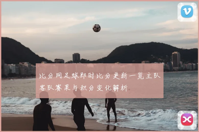 比分网足球即时比分更新一览主队客队赛果与积分变化解析
