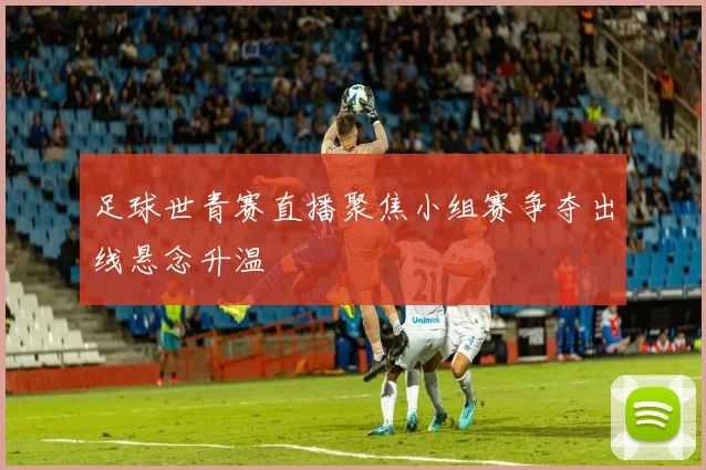 足球世青赛直播聚焦小组赛争夺出线悬念升温