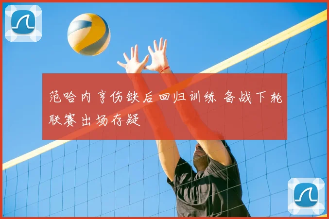 范哈内亨伤缺后回归训练 备战下轮联赛出场存疑