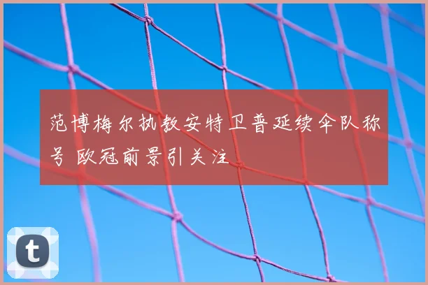 范博梅尔执教安特卫普延续伞队称号 欧冠前景引关注