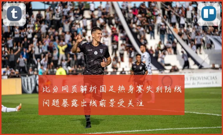 比分网页解析国足热身赛失利防线问题暴露出线前景受关注