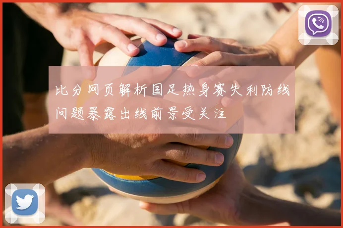 比分网页解析国足热身赛失利防线问题暴露出线前景受关注