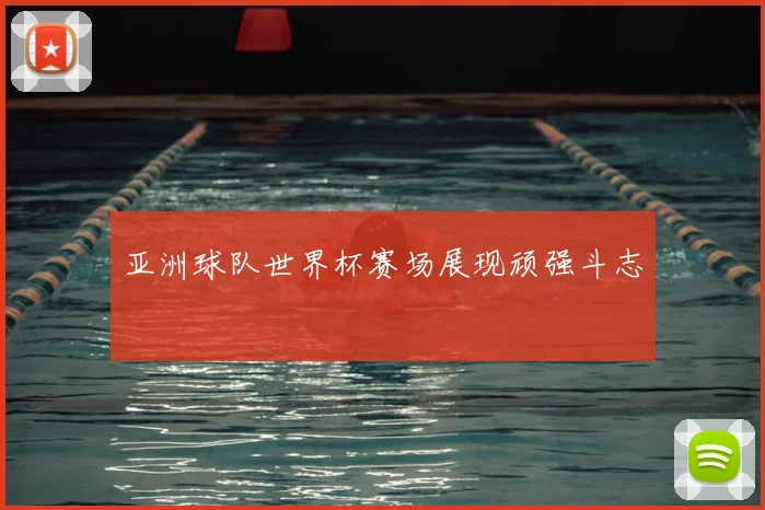 亚洲球队世界杯赛场展现顽强斗志