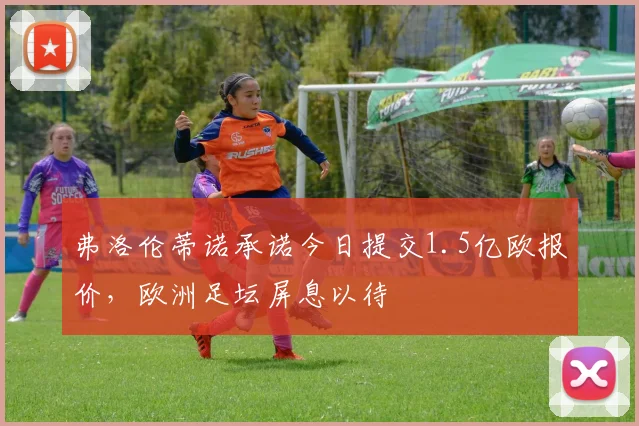 弗洛伦蒂诺承诺今日提交1.5亿欧报价，欧洲足坛屏息以待
