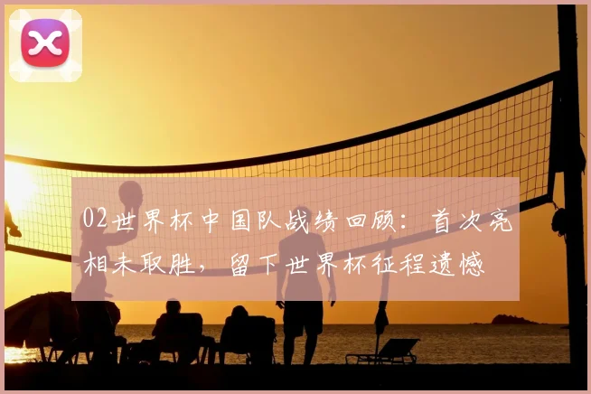 02世界杯中国队战绩回顾:首次亮相未取胜,留下世界杯征程遗憾