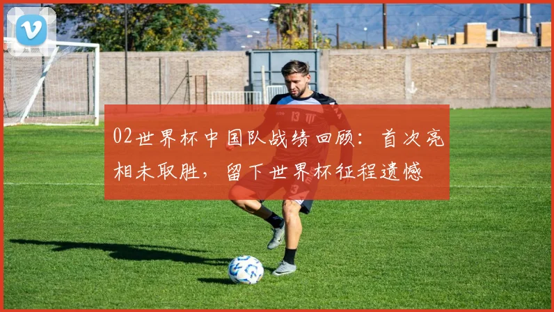 02世界杯中国队战绩回顾:首次亮相未取胜,留下世界杯征程遗憾