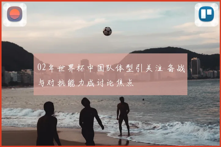 02年世界杯中国队体型引关注 备战与对抗能力成讨论焦点