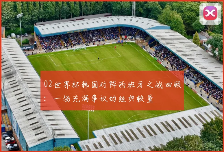 02世界杯韩国对阵西班牙之战回顾：一场充满争议的经典较量