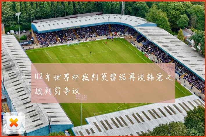 02年世界杯裁判莫雷诺再谈韩意之战判罚争议