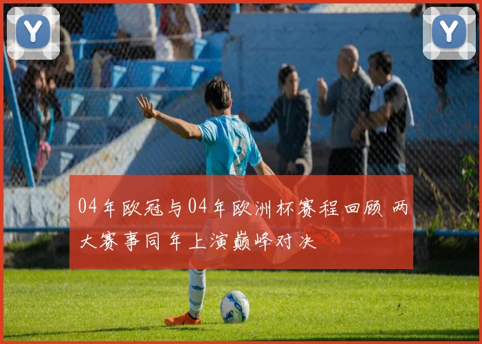 04年欧冠与04年欧洲杯赛程回顾 两大赛事同年上演巅峰对决