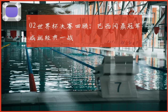 02世界杯决赛回顾：巴西问鼎冠军成就经典一战