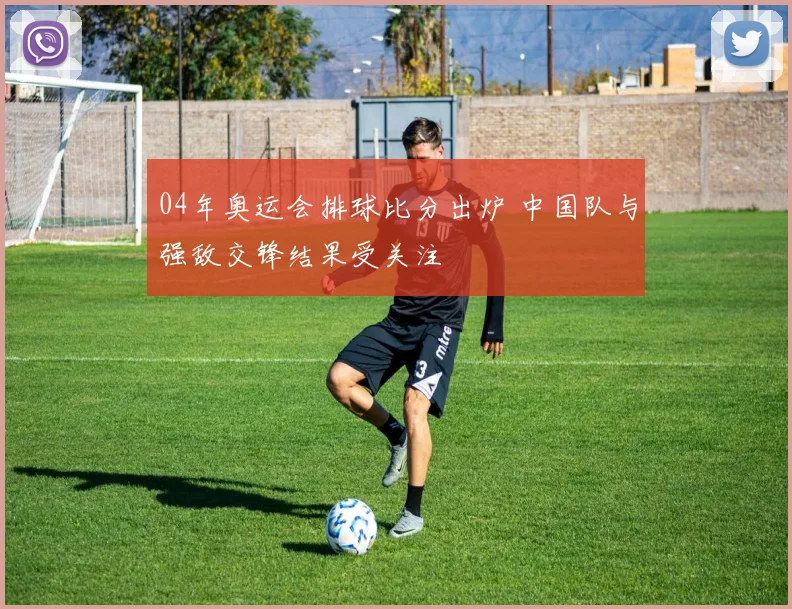 04年奥运会排球比分出炉 中国队与强敌交锋结果受关注