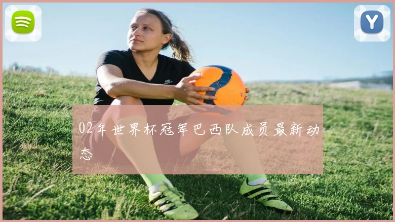 02年世界杯冠军巴西队成员最新动态